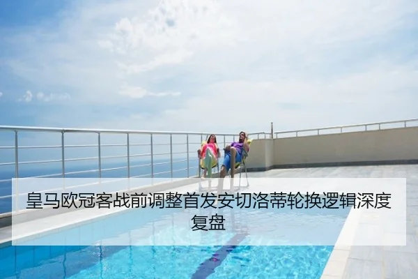 皇马欧冠客战前调整首发安切洛蒂轮换逻辑深度复盘