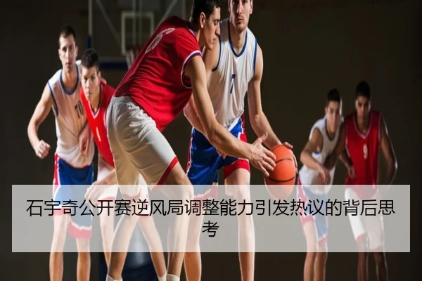 石宇奇公开赛逆风局调整能力引发热议的背后思考
